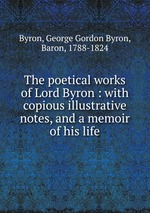 The poetical works of Lord Byron : with copious illustrative notes, and a memoir of his life