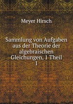 Sammlung von Aufgaben aus der Theorie der algebraischen Gleichungen, 1 Theil. 1