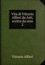 Vita di Vittorio Alfieri da Asti, scritta da esso. 2