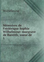 Mmoires de Frdrique Sophie Wilhelmine: margrave de Bareith, soeur de .. 1