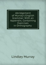 Abridgement of Murray`s English Grammar: With an Appendix, Containing Exercises in Orthography