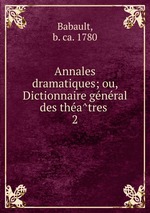 Annales dramatiques; ou, Dictionnaire general des theatres . 2