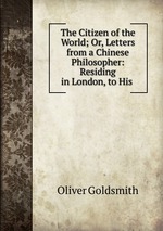 The Citizen of the World; Or, Letters from a Chinese Philosopher: Residing in London, to His