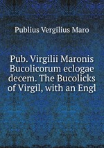 Pub. Virgilii Maronis Bucolicorum eclogae decem. The Bucolicks of Virgil, with an Engl