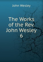 The Works of the Rev. John Wesley. 6