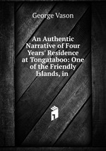 An Authentic Narrative of Four Years` Residence at Tongataboo: One of the Friendly Islands, in