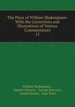 The Plays of William Shakespeare: With the Corrections and Illustrations of Various Commentators. 15