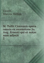M. Tullii Ciceronis opera omnia ex recensione Jo. Aug. Ernesti qui et notas suas adjecit . 2