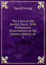 The Lives of the Scotish Poets: With Preliminary Dissertations on the Literary History of .. 1