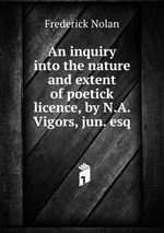 An inquiry into the nature and extent of poetick licence, by N.A. Vigors, jun. esq