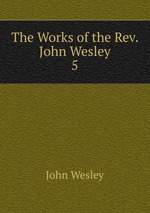 The Works of the Rev. John Wesley. 5