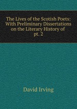 The Lives of the Scotish Poets: With Preliminary Dissertations on the Literary History of .. pt. 2