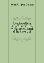 Speeches of John Philpot Curran, Esq: With a Brief Sketch of the History of .. 1