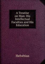 A Treatise on Man: His Intellectual Faculties and His Education