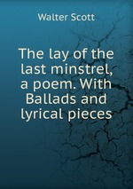The lay of the last minstrel, a poem. With Ballads and lyrical pieces