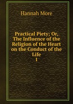 Practical Piety; Or, The Influence of the Religion of the Heart on the Conduct of the Life.. 1