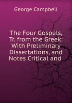 The Four Gospels, Tr. from the Greek: With Preliminary Dissertations, and Notes Critical and