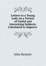 Letters to a Young Lady on a Variety of Useful and Interesting Subjects: Calculated to Improve
