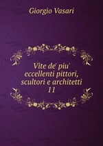 Vite de` piu` eccellenti pittori, scultori e architetti. 11