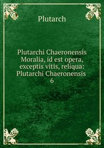 Plutarchi Chaeronensis Moralia, id est opera, exceptis vitis, reliqua: Plutarchi Chaeronensis .. 6