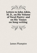 Letters to John Aikin, M. D., on His Volume of Vocal Poetry: and on His "Essays on Song-writing