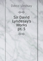 Sir David Lyndesay`s Works. pt. 5