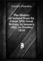 The History of Ireland from Its Union Wth Great Britain, in January 1801, to October 1810