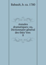 Annales dramatiques; ou, Dictionnaire general des theatres . 8