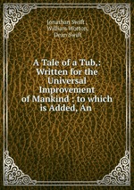 A Tale of a Tub,: Written for the Universal Improvement of Mankind : to which is Added, An