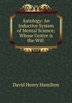 Autology: An Inductive System of Mental Science; Whose Centre is the Will