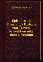 Episodes uit Maerlant`s Historie van Troyen, bewerkt en uitg. door J. Verdam