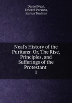 Neal`s History of the Puritans: Or, The Rise, Principles, and Sufferings of the Protestant .. 1