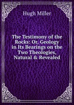 The Testimony of the Rocks: Or, Geology in Its Bearings on the Two Theologies, Natural & Revealed