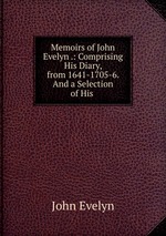 Memoirs of John Evelyn .: Comprising His Diary, from 1641-1705-6. And a Selection of His