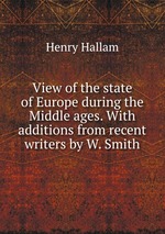 View of the state of Europe during the Middle ages. With additions from recent writers by W. Smith