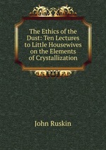 The Ethics of the Dust: Ten Lectures to Little Housewives on the Elements of Crystallization