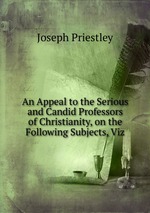 An Appeal to the Serious and Candid Professors of Christianity, on the Following Subjects, Viz