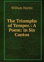 The Triumphs of Temper.: A Poem: in Six Cantos