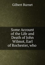 Some Account of the Life and Death of John Wilmot, Earl of Rochester, who