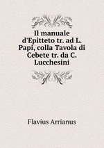 Il manuale d`Epitteto tr. ad L. Papi, colla Tavola di Cebete tr. da C. Lucchesini