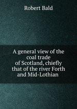 A general view of the coal trade of Scotland, chiefly that of the river Forth and Mid-Lothian