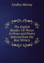 The English Reader: Or Pieces in Prose and Poetry Selected from the Best Writers