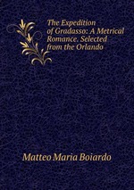 The Expedition of Gradasso: A Metrical Romance. Selected from the Orlando
