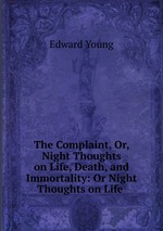 The Complaint, Or, Night Thoughts on Life, Death, and Immortality: Or Night Thoughts on Life