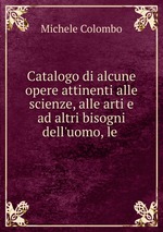 Catalogo di alcune opere attinenti alle scienze, alle arti e ad altri bisogni dell`uomo, le