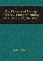 The Flowers of Modern History: Comprehending on a New Plan, the Most