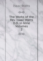 The Works of the Rev. Isaac Watts D.D. in Nine Volumes. 2