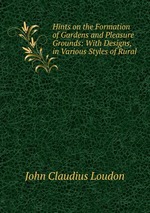 Hints on the Formation of Gardens and Pleasure Grounds: With Designs, in Various Styles of Rural