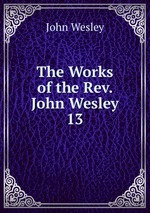The Works of the Rev. John Wesley. 13