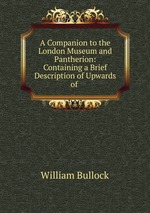A Companion to the London Museum and Pantherion: Containing a Brief Description of Upwards of